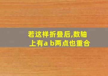 若这样折叠后,数轴上有a b两点也重合